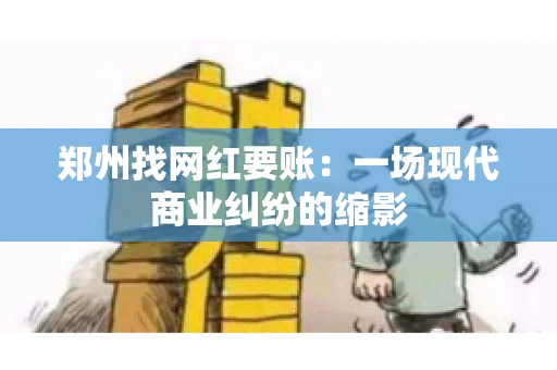 郑州找网红要账：一场现代商业纠纷的缩影
