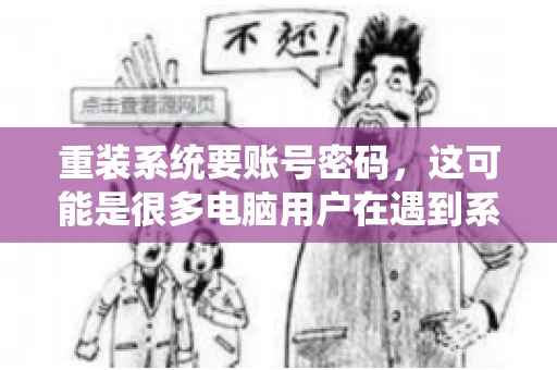 重装系统要账号密码，这可能是很多电脑用户在遇到系统问题时都会遇到的一个问题。今天，我就来和大家聊聊这个话题，希望能帮助到那些正在为重装系统而烦恼的朋友们。