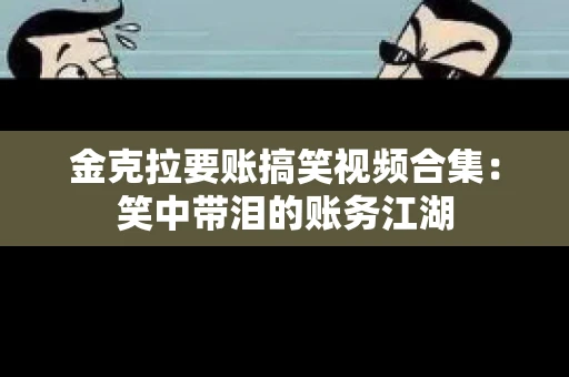 金克拉要账搞笑视频合集：笑中带泪的账务江湖