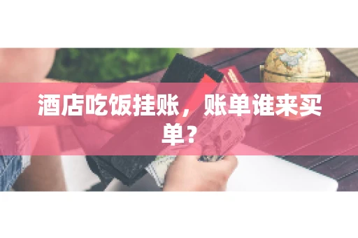 酒店吃饭挂账,账单谁来买单? 酒店吃饭挂账,账单谁来买单?