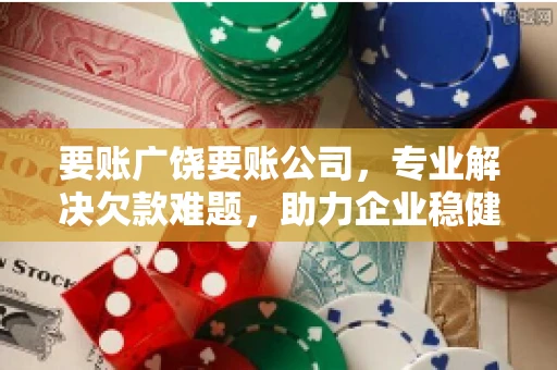 要账广饶要账公司,专业解决欠款难题,助力企业稳健发展 要账广饶要账公司,专业解决欠款难题,助力企业稳健发展