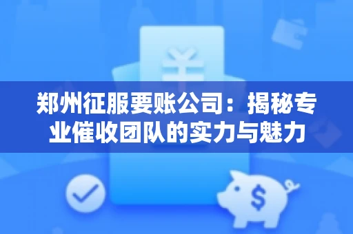 郑州征服要账公司：揭秘专业催收团队的实力与魅力