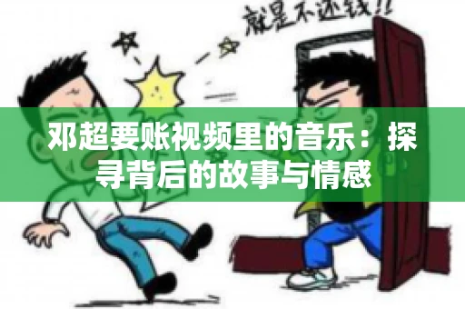 邓超要账视频里的音乐：探寻背后的故事与情感