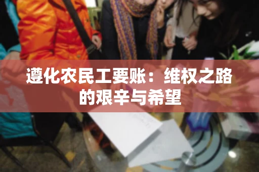 遵化农民工要账:维权之路的艰辛与希望 遵化农民工要账:维权之路的艰辛与希望