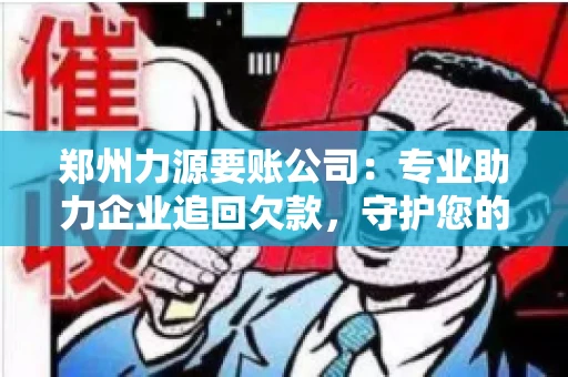 郑州力源要账公司：专业助力企业追回欠款，守护您的资金安全