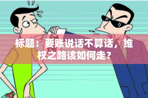 标题：要账说话不算话，维权之路该如何走？