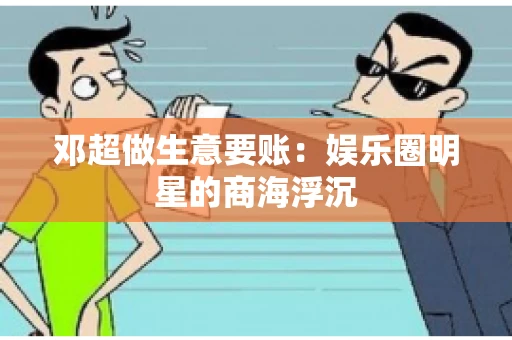 邓超做生意要账：娱乐圈明星的商海浮沉
