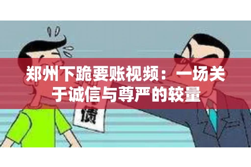 郑州下跪要账视频：一场关于诚信与尊严的较量