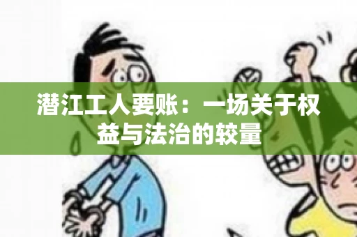 潜江工人要账：一场关于权益与法治的较量