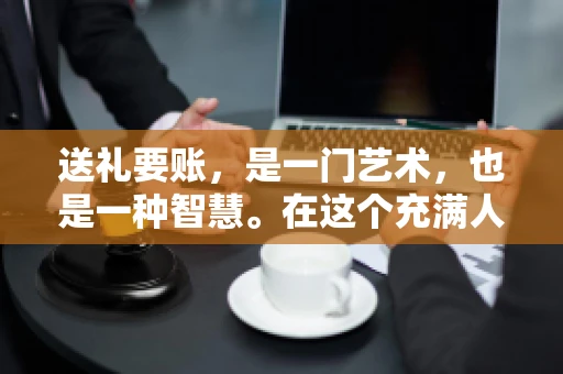送礼要账，是一门艺术，也是一种智慧。在这个充满人情世故的社会里，送礼要账的文案，既要体现出诚意，又要兼顾到策略。今天，我就来和大家聊聊这个话题，希望能给大家带来一些启发。