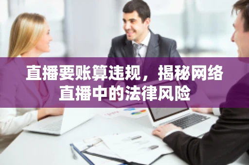 直播要账算违规，揭秘网络直播中的法律风险