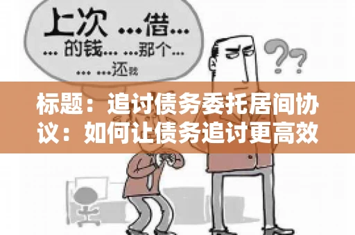 标题：追讨债务委托居间协议：如何让债务追讨更高效？