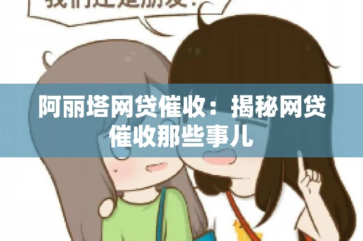 阿丽塔网贷催收：揭秘网贷催收那些事儿
