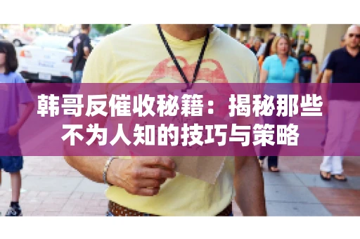 韩哥反催收秘籍：揭秘那些不为人知的技巧与策略