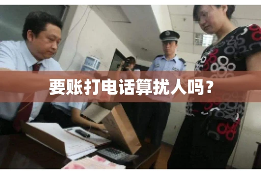 要账打电话算扰人吗? 要账打电话算扰人吗?