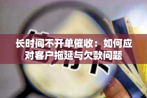 长时间不开单催收：如何应对客户拖延与欠款问题