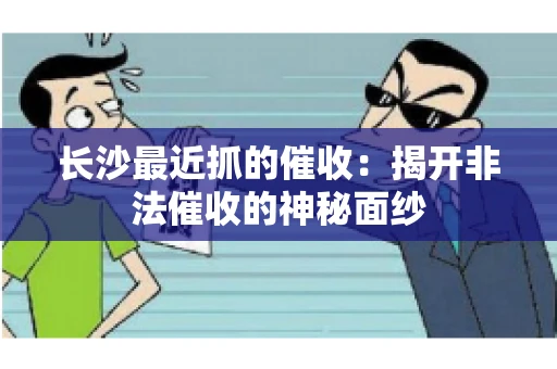 长沙最近抓的催收：揭开非法催收的神秘面纱