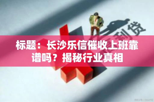标题：长沙乐信催收上班靠谱吗？揭秘行业真相