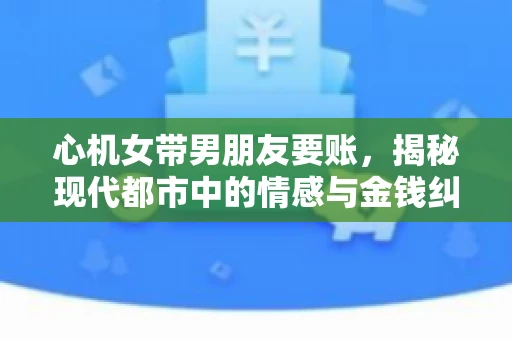 心机女带男朋友要账,揭秘现代都市中的情感与金钱纠葛 心机女带男朋友要账,揭秘现代都市中的情感与金钱纠葛
