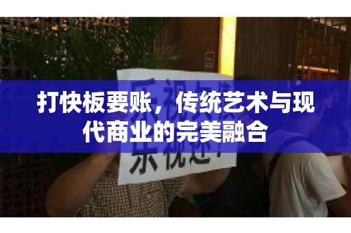 打快板要账，传统艺术与现代商业的完美融合