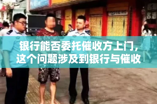 银行能否委托催收方上门，这个问题涉及到银行与催收方之间的合作模式，以及法律对于催收行为的规定。下面，我们就来聊聊这个话题。