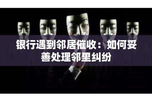 银行遇到邻居催收：如何妥善处理邻里纠纷