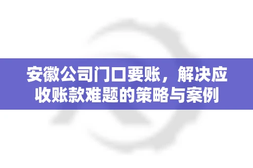 安徽公司门口要账，解决应收账款难题的策略与案例