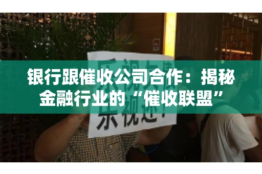 银行跟催收公司合作：揭秘金融行业的“催收联盟”