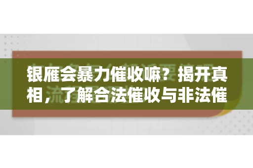 银雁会暴力催收嘛？揭开真相，了解合法催收与非法催收的区别