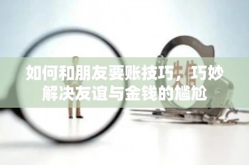 如何和朋友要账技巧，巧妙解决友谊与金钱的尴尬